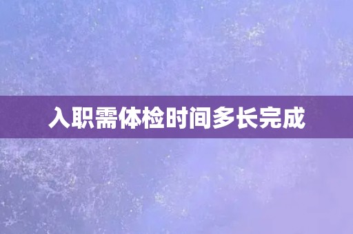 入职需体检时间多长完成