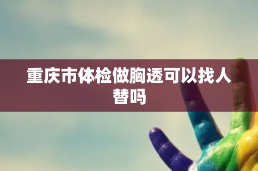 重庆市体检做胸透可以找人替吗