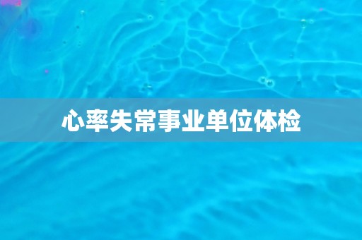心率失常事业单位体检 心率失常事业单位体检