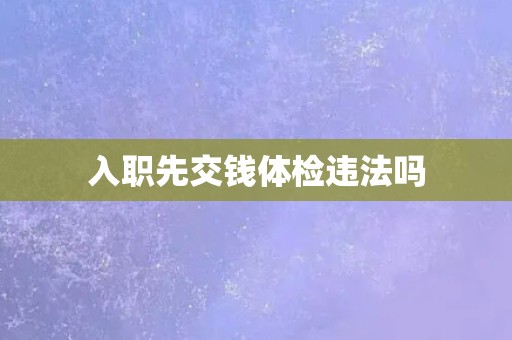 入职先交钱体检违法吗 入职先交钱体检违法吗