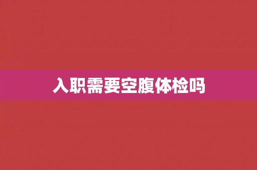 入职需要空腹体检吗 入职需要空腹体检吗