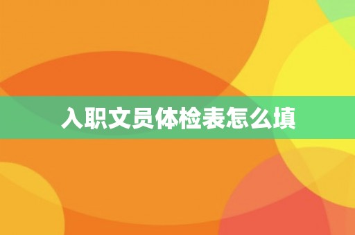 入职文员体检表怎么填