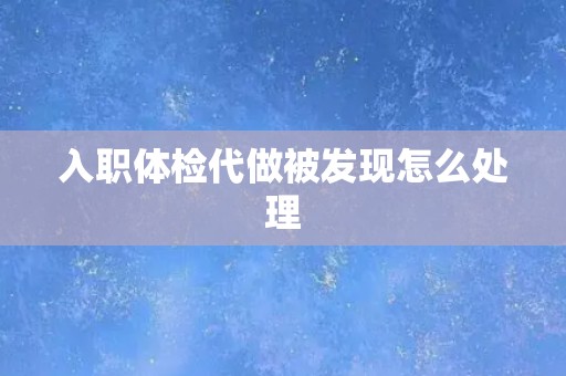 入职体检代做被发现怎么处理