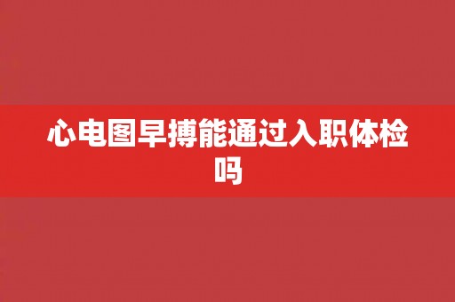 心电图早搏能通过入职体检吗