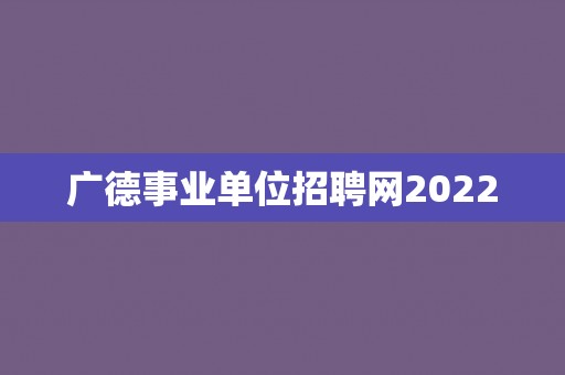 广德事业单位招聘网2022