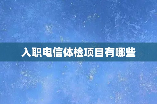 入职电信体检项目有哪些