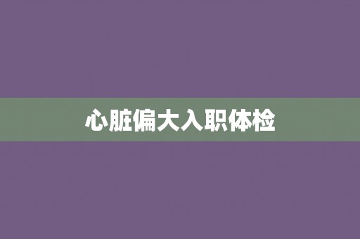 心脏偏大入职体检