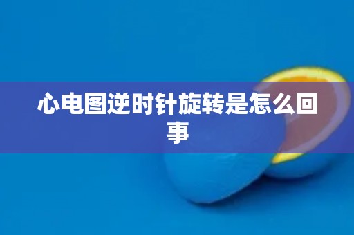 心电图逆时针旋转是怎么回事