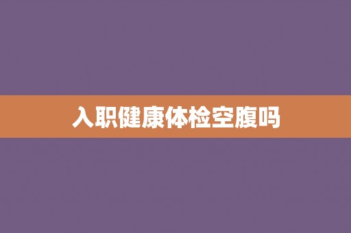 入职健康体检空腹吗