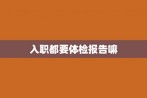 入职都要体检报告嘛