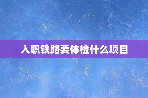 入职铁路要体检什么项目