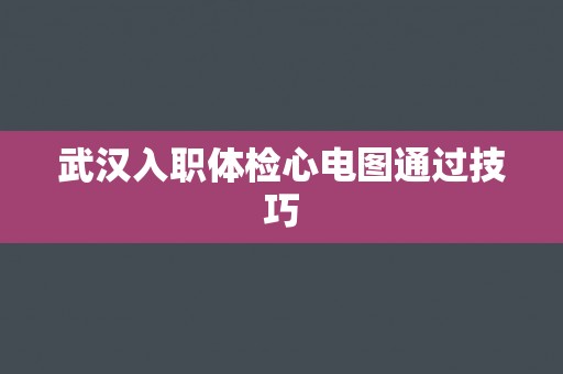 武汉入职体检心电图通过技巧