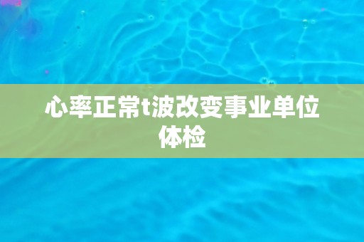 心率正常t波改变事业单位体检