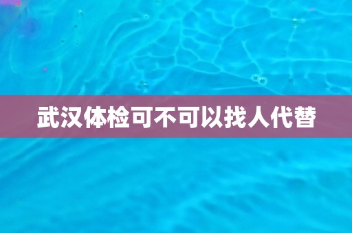 武汉体检可不可以找人代替