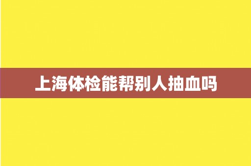 上海体检能帮别人抽血吗