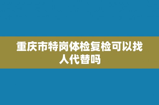 重庆市特岗体检复检可以找人代替吗