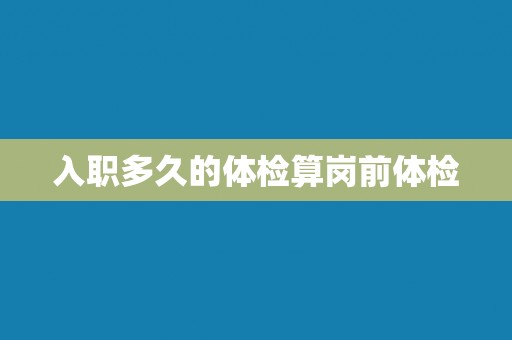 入职多久的体检算岗前体检