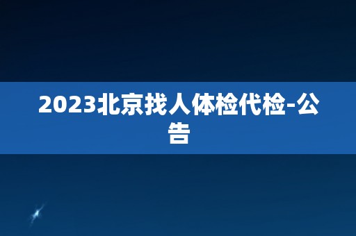 2023北京找人体检代检-公告