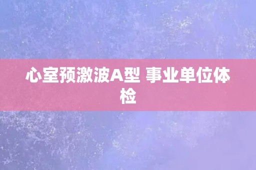 心室预激波A型 事业单位体检 心室预激波A型 事业单位体检
