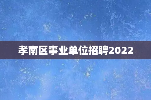孝南区事业单位招聘2022
