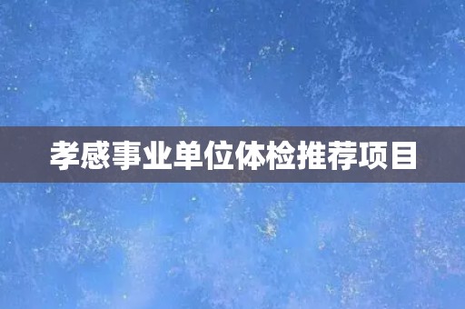 孝感事业单位体检推荐项目