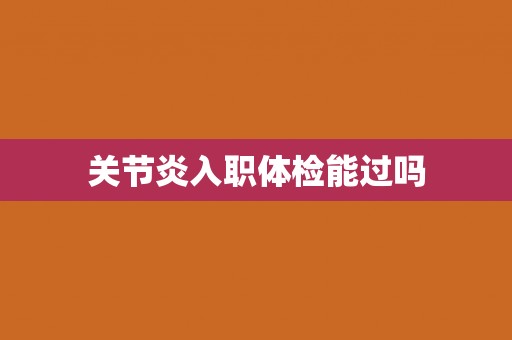 关节炎入职体检能过吗