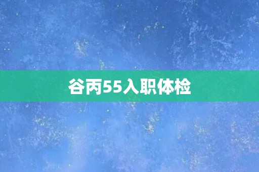 谷丙55入职体检 谷丙55入职体检
