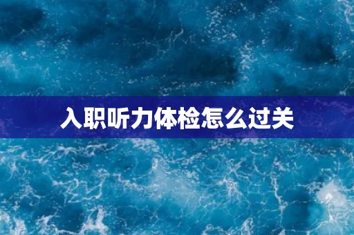 入职听力体检怎么过关