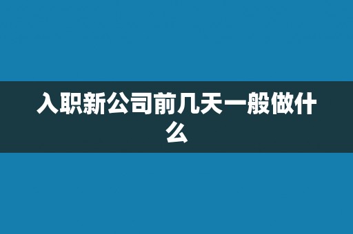 入职新公司前几天一般做什么 入职新公司前几天一般做什么
