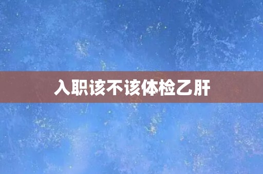 入职该不该体检乙肝