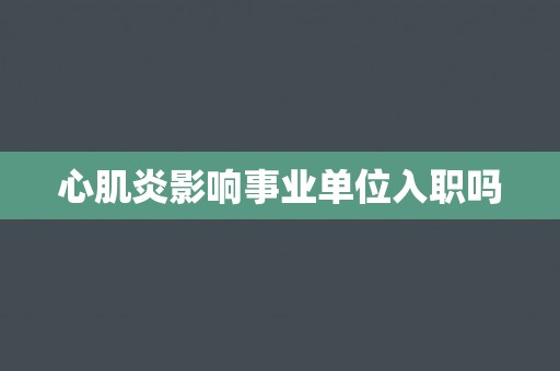 心肌炎影响事业单位入职吗