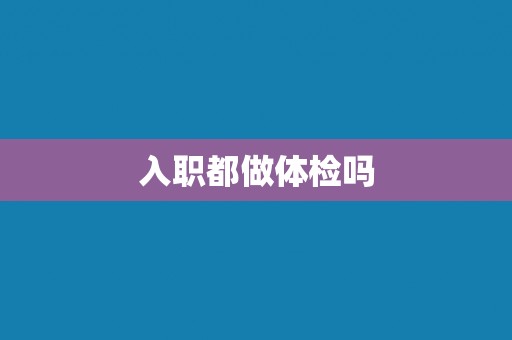 入职都做体检吗 入职都做体检吗
