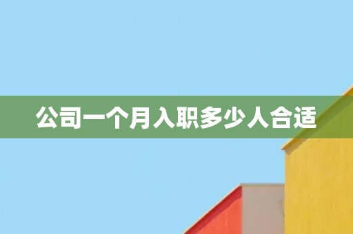 公司一个月入职多少人合适 公司一个月入职多少人合适