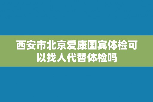 西安市北京爱康国宾体检可以找人代替体检吗