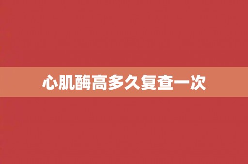 心肌酶高多久复查一次