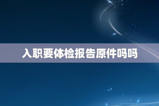 入职要体检报告原件吗吗