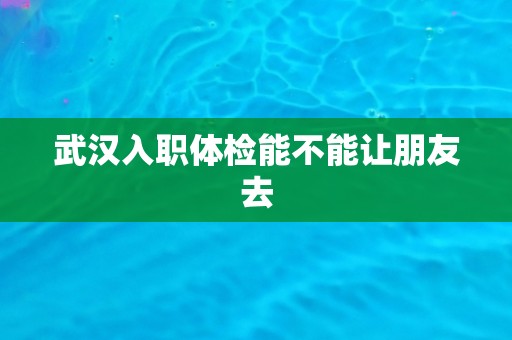 武汉入职体检能不能让朋友去