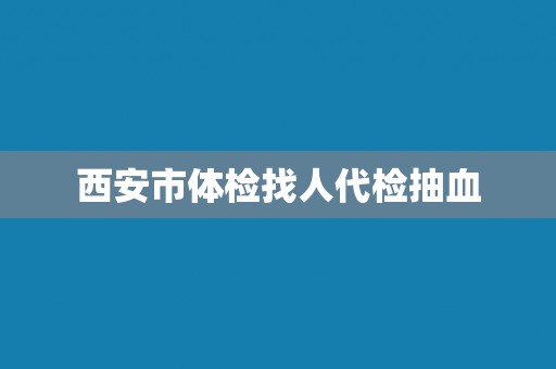 西安市体检找人代检抽血