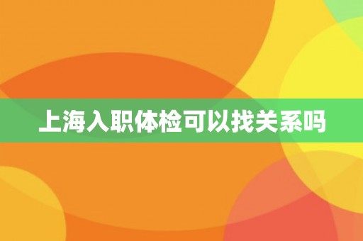 上海入职体检可以找关系吗