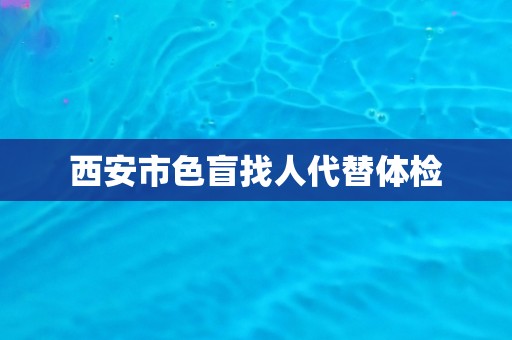 西安市色盲找人代替体检