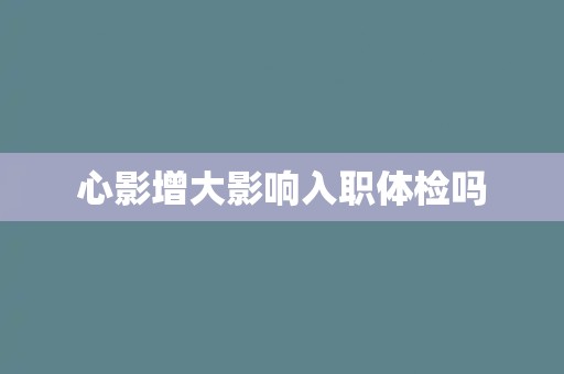 心影增大影响入职体检吗