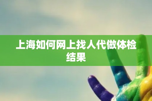 上海如何网上找人代做体检结果