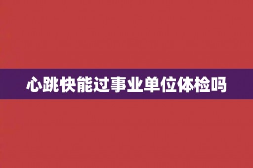 心跳快能过事业单位体检吗