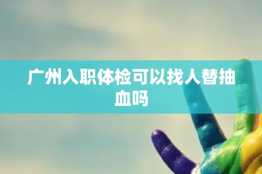 广州入职体检可以找人替抽血吗