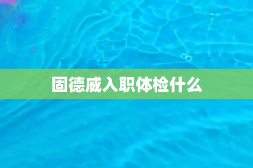 固德威入职体检什么