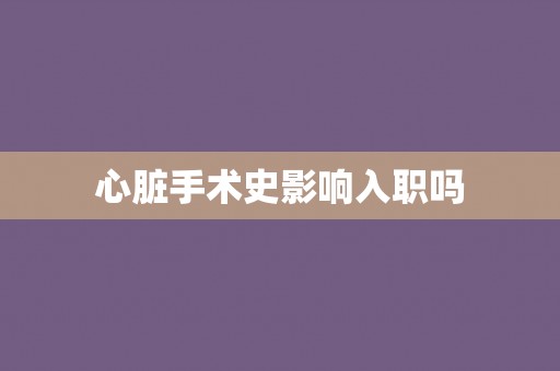 心脏手术史影响入职吗