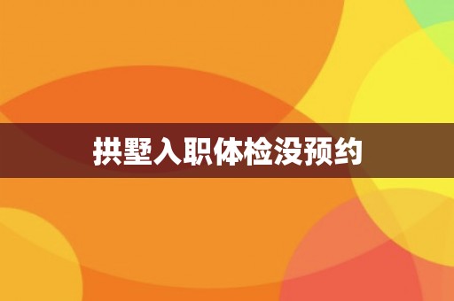 拱墅入职体检没预约