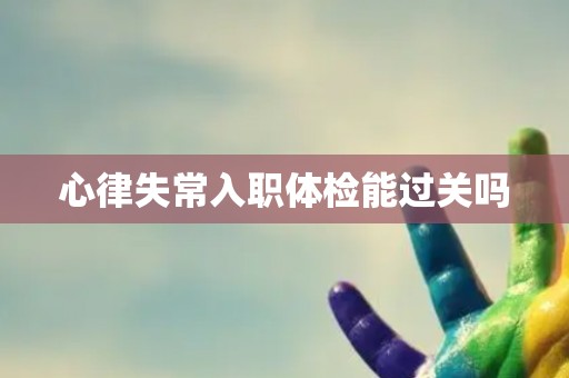 心律失常入职体检能过关吗