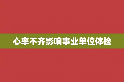 心率不齐影响事业单位体检