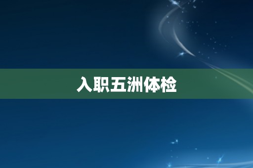 入职五洲体检 入职五洲体检